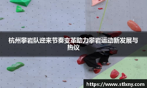 杭州攀岩队迎来节奏变革助力攀岩运动新发展与热议
