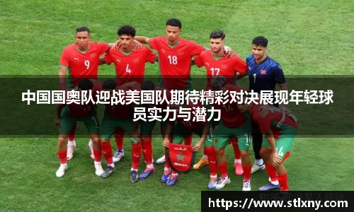 中国国奥队迎战美国队期待精彩对决展现年轻球员实力与潜力